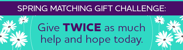 Spring Matching Gift Challenge: Give TWICE as much help and hope today.