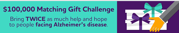 $100,000 Matching Gift Challenge: Bring TWICE as much help and hope to people facing Alzheimer's disease.