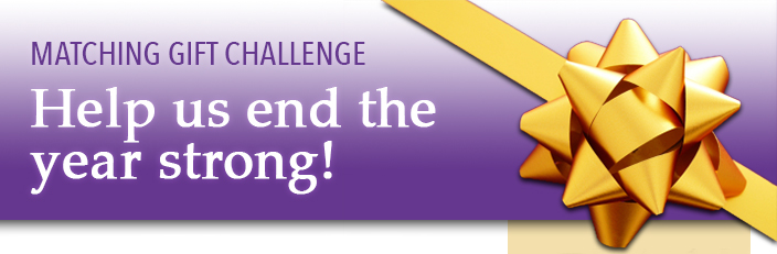 MATCHING GIFT CHALLENGE Help us end the year strong!