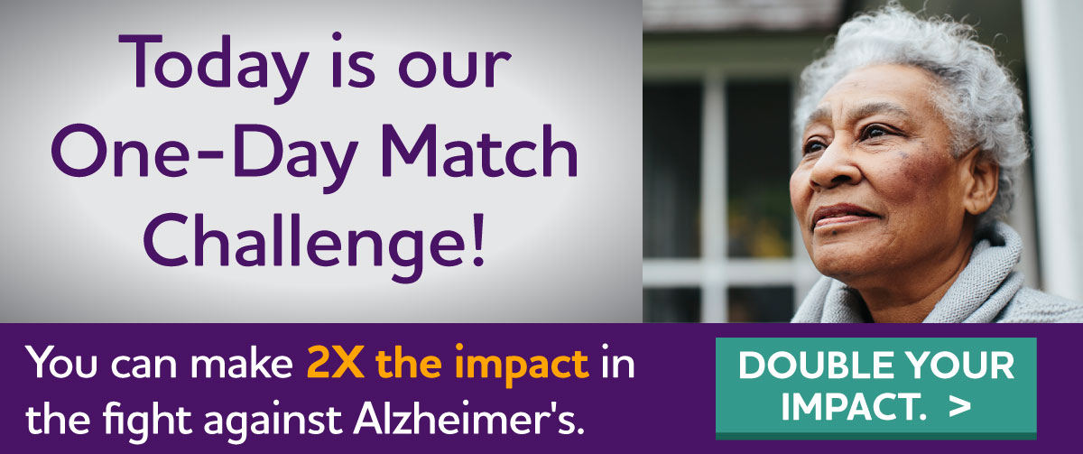 Today is our One-Day Match Challenge! ONE day to make a BIG impact in the fight against Alzheimer's Give early.