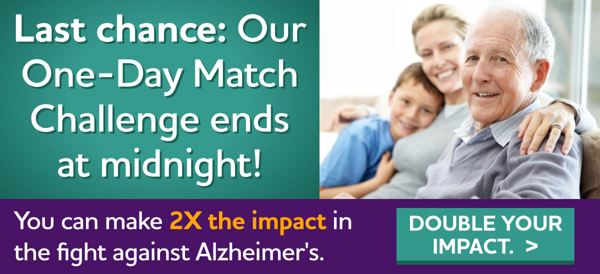 Last chance: Our One-Day Match Challenge ends at midnight! ONE day to make a BIG impact in the fight against Alzheimer's Give early.