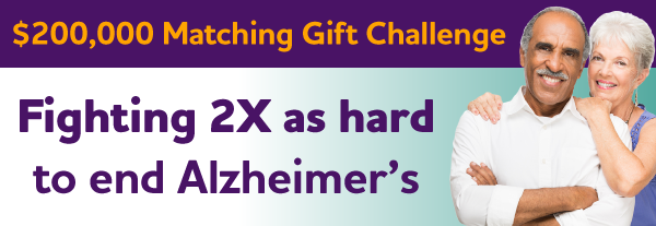 $200,000 Matching Gift Challenge: Fighting 2X as hard to end Alzheimer's