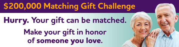 $200,000 Matching Gift Challenge: Hurry. Your gift can be matched. Make your gift in honor of someone you love.