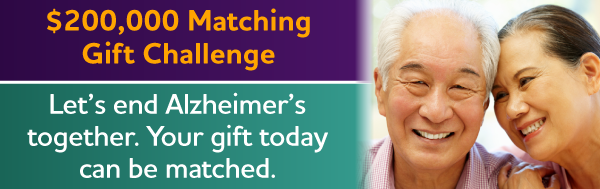 $200,000 Matching Gift Challenge: Let's end Alzheimer's together. Your gift today can be matched.