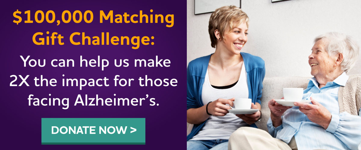 $100,000 Matching Gift Challenge: Make 2X the impact for those facing Alzheimer's.