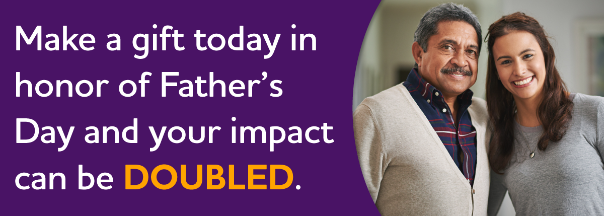 Make a gift today in honor of Father's Day and your impact can be DOUBLED.