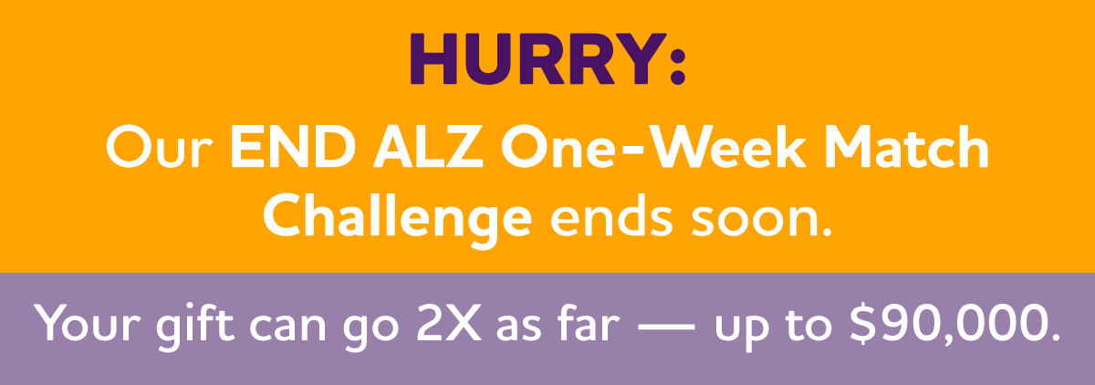 Hurry: Our END ALZ One-Week Match Challenge Ends Soon. Your gift can go 2X as far — up to $90,000.