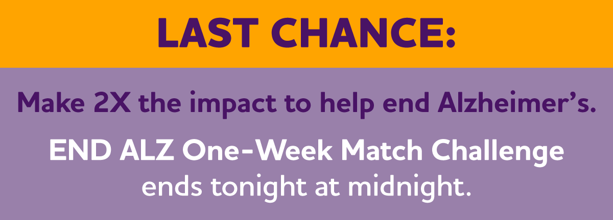 LAST CHANCE: Make 2X the impact to help end Alzheimer's. END ALZ One-Week Match Challenge Ending Tonight at Midnight