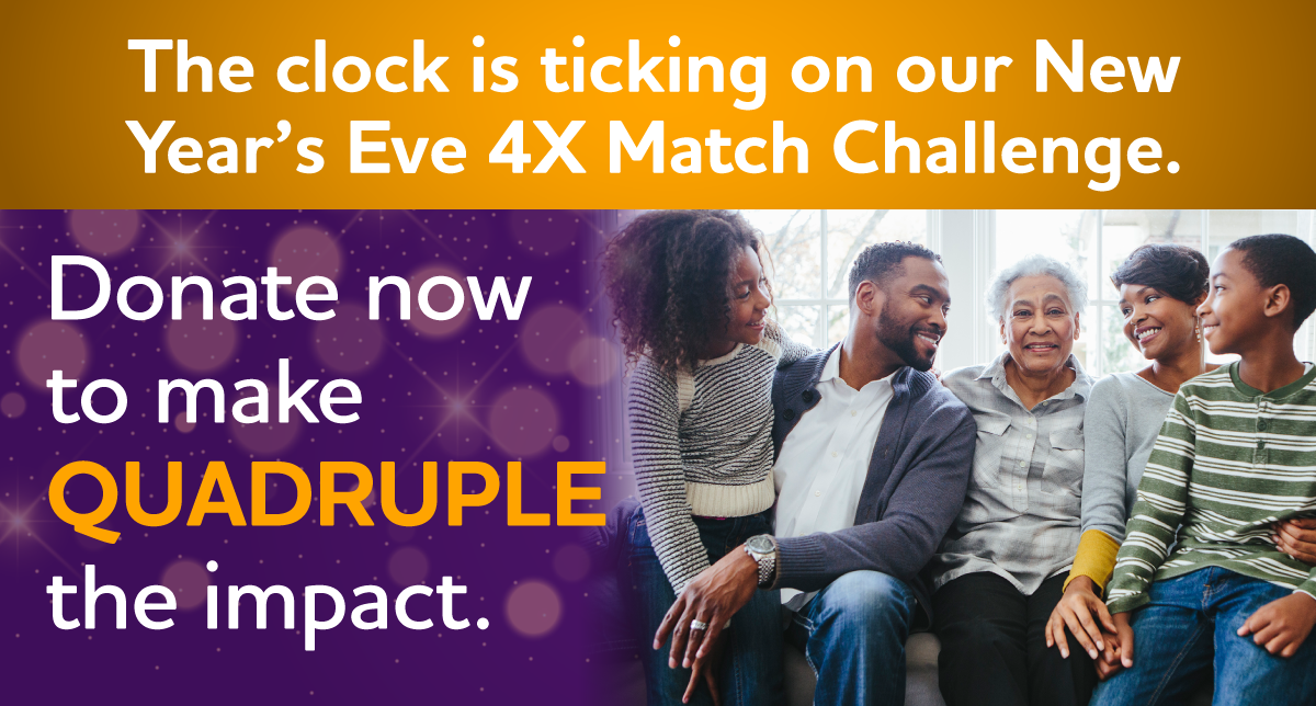 The clock is ticking on our New Year's Eve 4X Match Challenge. Donate now to make QUADRUPLE the impact.