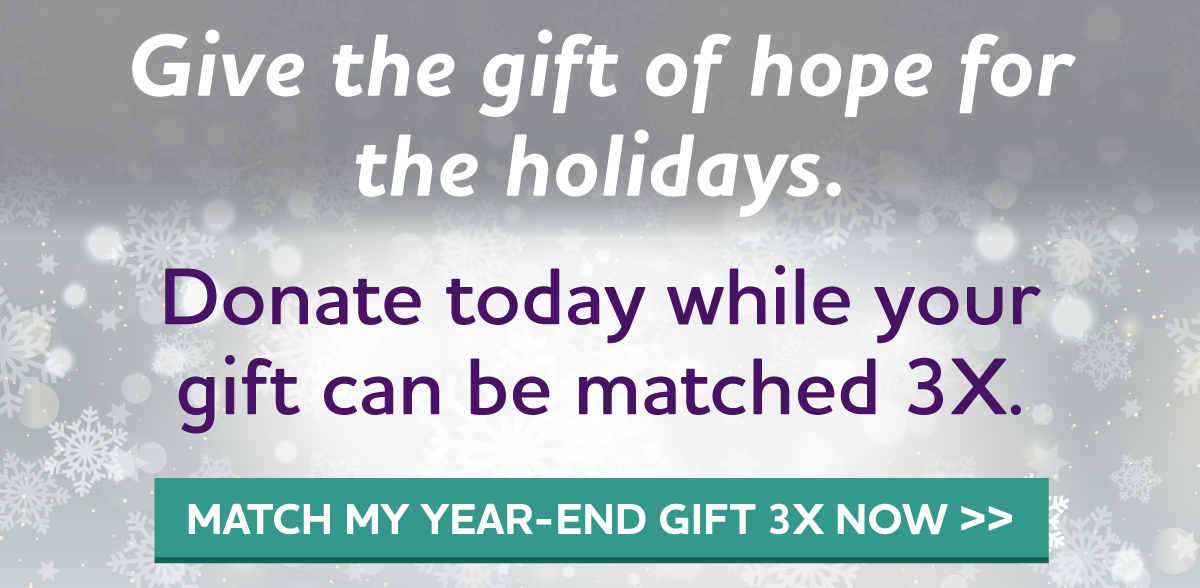 Give the gift of hope for the holidays Donate today while your gift can be matched 3X