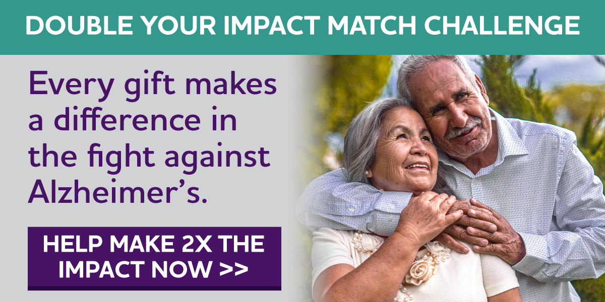 Double Your Impact Match Challenge Every gift makes a difference in the fight against Alzheimer's.