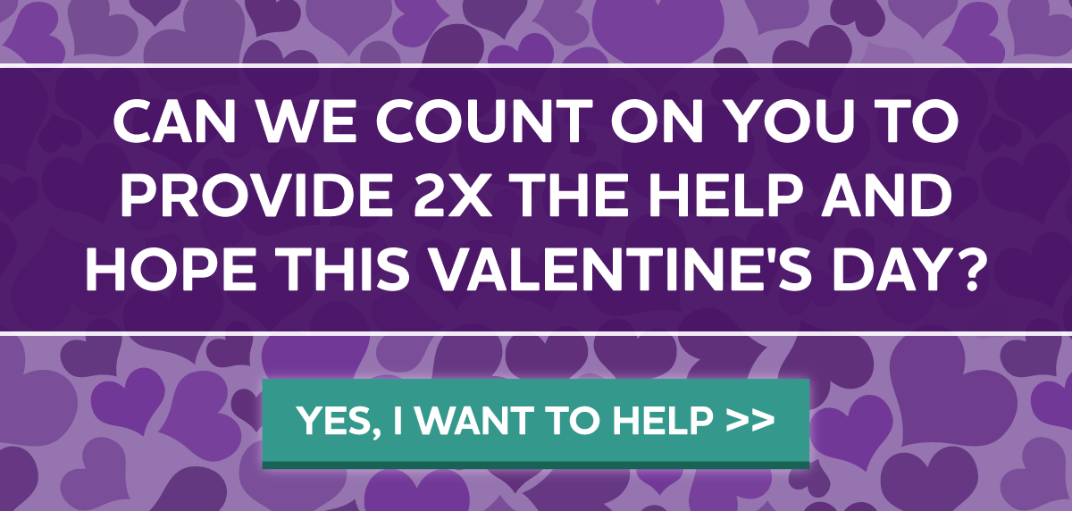 Can we count on you to provide 2X the help and hope this Valentine's Day?