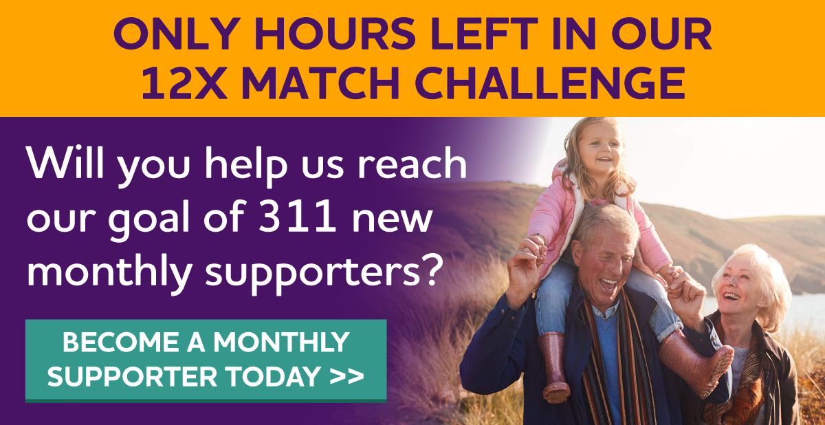 HOURS LEFT in our 12X Match Challenge Will you help us reach our goal of 311 new monthly supporters?