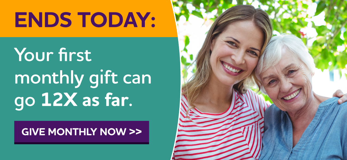 ENDS TODAY: Your First Monthly Gift Can Go 12X As Far.