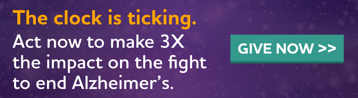 The clock is ticking. Act now to make 3X the impact on the fight to end Alzheimer's.