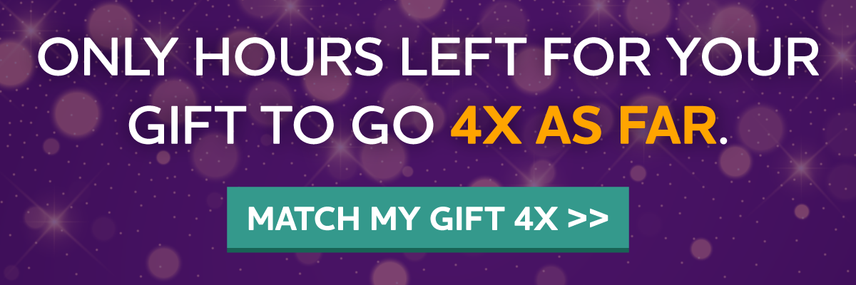 ONLY HOURS LEFT FOR YOUR GIFT TO GO 4X AS FAR.