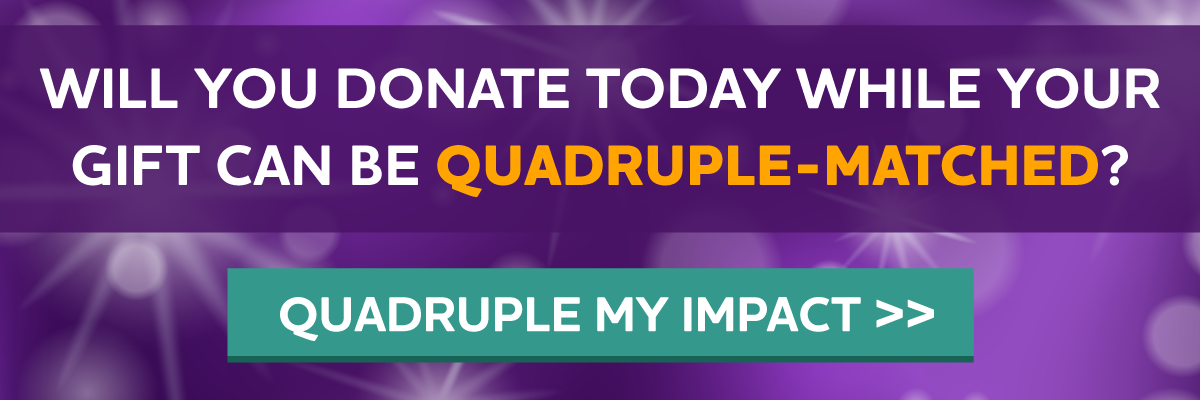 Will you donate today while your gift can be Quadruple-Matched?