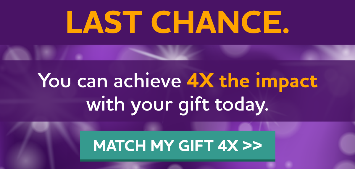 Will you donate today when your gift can be matched 4X?