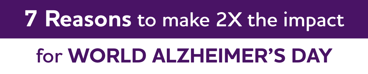 7 Reasons to make 2X the impact for WORLD ALZHEIMER'S DAY